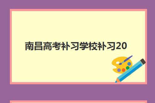 南昌高考补习学校补习2025年时间公布如何查询？最新各校开学时间表、课程安排与择校指南