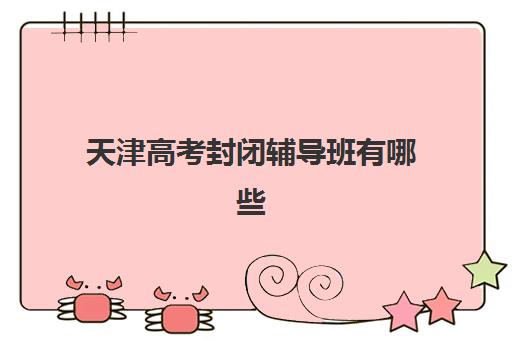 天津高考封闭辅导班有哪些？2025年十大封闭式集训机构排名与选择指南