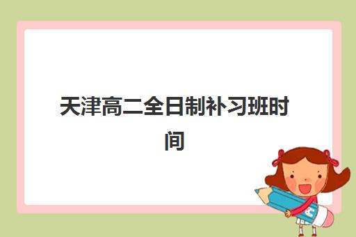 天津高二全日制补习班时间2025年考试时间如何规划？最新日程表、备考节点与时间管理全指南