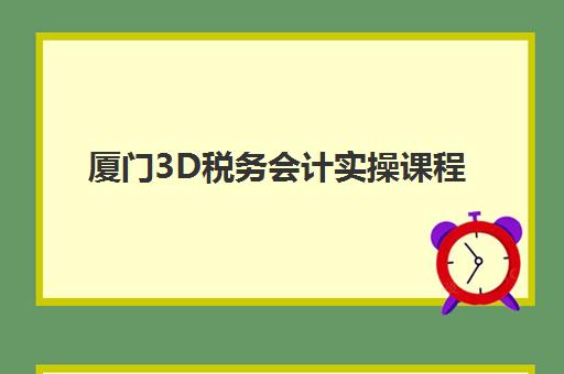 厦门3D税务会计实操课程集中训练营在哪报名？2023年最新报名渠道、流程详解与课程特色全攻略