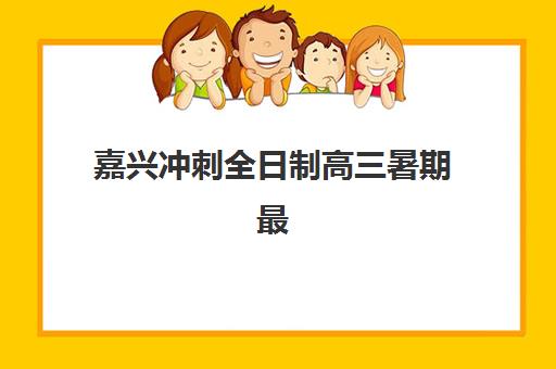 嘉兴冲刺全日制高三暑期最好辅导学校有哪些？2025年最新排名与择校全攻略