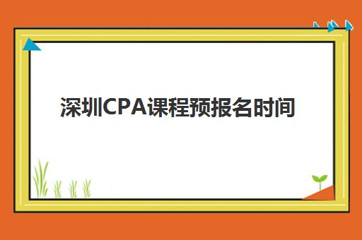 深圳CPA课程预报名时间2026如何安排？最新预测、报名步骤与避坑全攻略