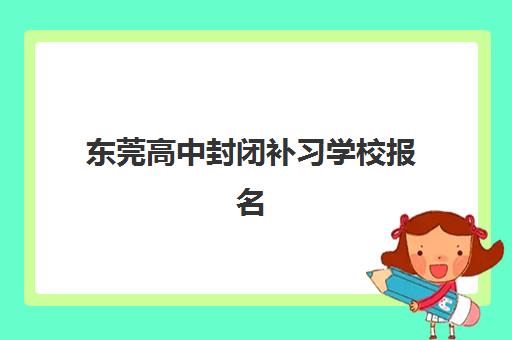 东莞高中封闭补习学校报名2025报名时间，最新时间表、报名流程详解与优质机构选择全指南