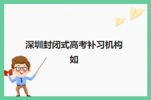 深圳封闭式高考补习机构如何选择？2025年十大优质辅导班综合评测与科学择校指南