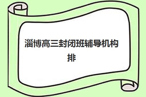 淄博高三封闭班辅导机构排名一览表如何查询？2025年最新权威榜单、各校特色解析与择校成功指南