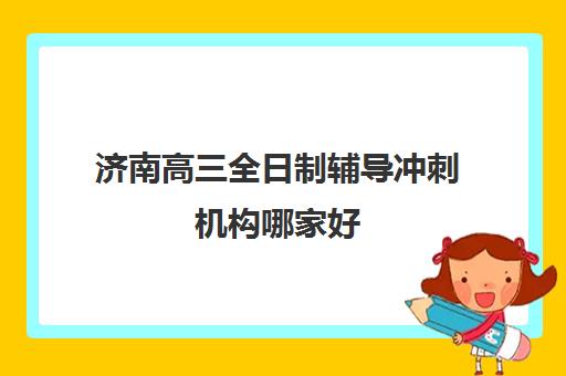 济南高三全日制辅导冲刺机构哪家好(实力排名)如何选择？2025年权威实力榜单解析、择校标准与成功案例全攻略