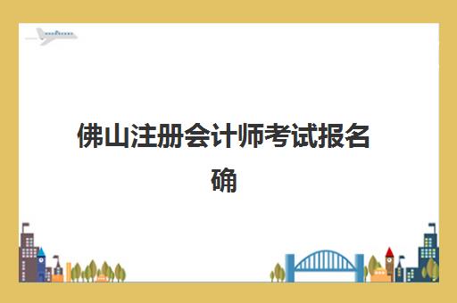 佛山注册会计师考试报名确认时间如何安排？最新时间表与报名流程详解
