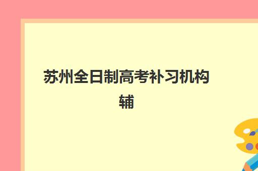 苏州全日制高考补习机构辅导机构排名榜前十名如何查询？2025年权威榜单深度解析、择校标准与成功案例全攻略