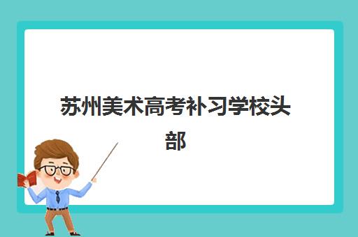 苏州美术高考补习学校头部机构年度白皮书：2025年最新排名与择校全攻略
