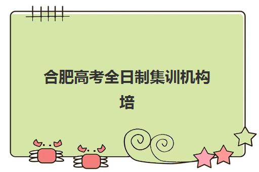 合肥高考全日制集训机构培训班哪个比较好？2025年最新排名对比与5步择校避坑全攻略