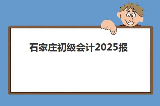 石家庄初级会计2025报名时间表如何查询？最新官方时间节点、报名流程与备考全指南