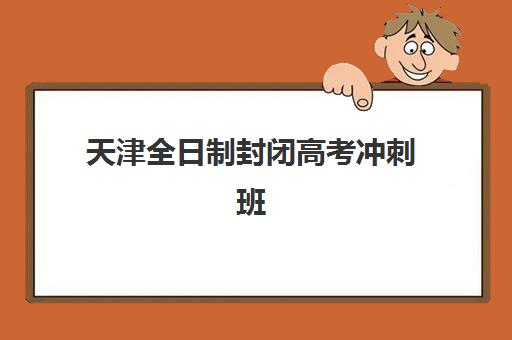 天津全日制封闭高考冲刺班2025年报名时间表如何查询？最新时间节点、各校安排与报名流程全解析
