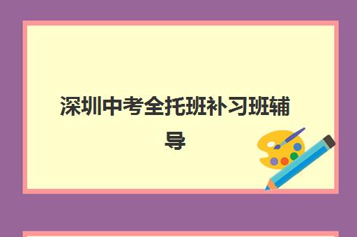 深圳中考全托班补习班辅导学校有哪些学校？2025年最新名单、各校特色与择校全指南