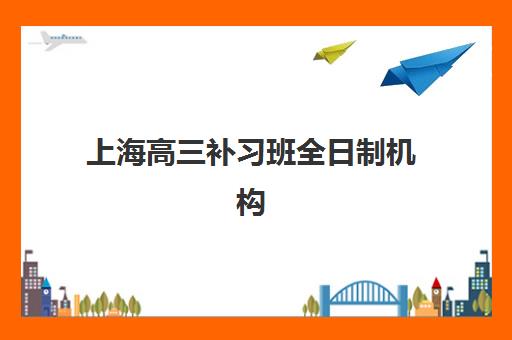 上海高三补习班全日制机构哪个比较好一点？2025年最新权威榜单、择校标准与成功案例全解析