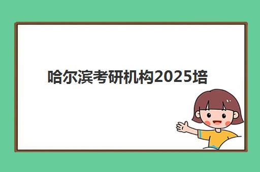 哈尔滨考研机构2025培训机构前十名如何选择？最新排名榜单与科学择校全攻略