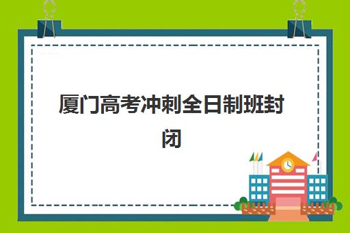 厦门高考冲刺全日制班封闭学校有哪些学校？2025年最新权威排名、各校特色解析与高性价比择校指南