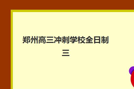 郑州高三冲刺学校全日制三大公办机构特色对比如何选择？2025年最新权威评测与择校指南