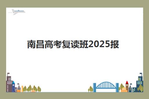 南昌高考复读班2025报名时间如何安排？最新各校时间表汇总与择校指南