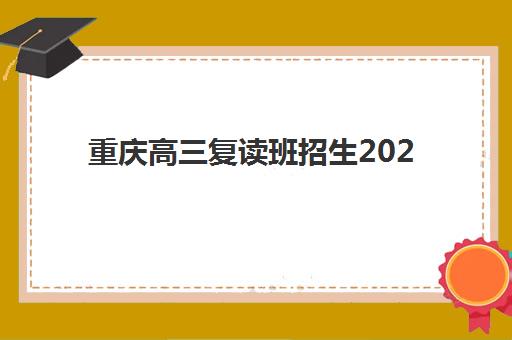 重庆高三复读班招生2025辅导班哪儿最好？最新实力榜解析、择校标准与避坑全指南