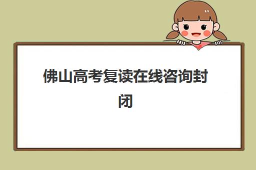 佛山高考复读在线咨询封闭学校有哪些学校？2023年最新推荐名单、择校指南与成功案例全解析