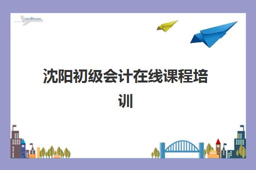 沈阳初级会计在线课程培训机构寄宿基地有哪些选择？2025年最新TOP机构推荐、择校要点与住宿条件详解