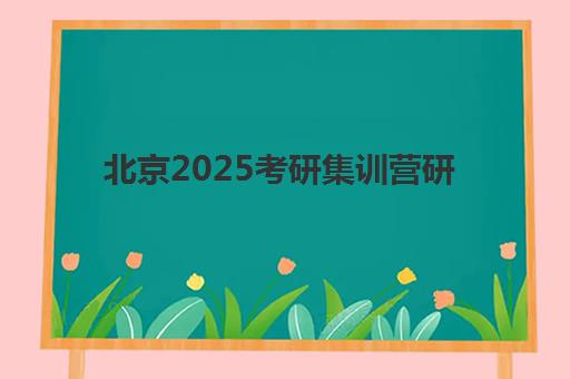 北京2025考研集训营研究生培训班排名机构哪家好？高性价比选择指南与避坑攻略