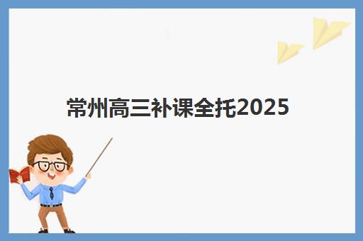 常州高三补课全托2025年报名人数多少？最新招生数据、趋势解读与择校全攻略