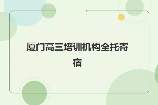 厦门高三培训机构全托寄宿中心大概多少钱半年？2025年最新费用解读与科学择校全指南