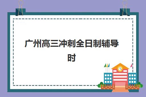 广州高三冲刺全日制辅导时间2025具体时间如何查询？最新时间安排、报名步骤与备考规划全解析