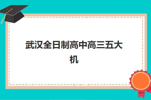 武汉全日制高中高三五大机构用户推荐榜如何参考？2025年最新排名、课程特色与择校全指南