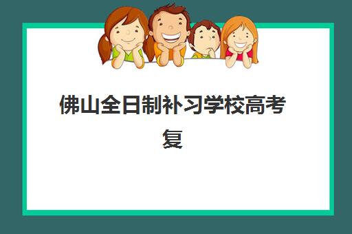 佛山全日制补习学校高考复读五大特色机构多维评估如何操作？2025年最新评估体系、机构对比与择校指南全解析