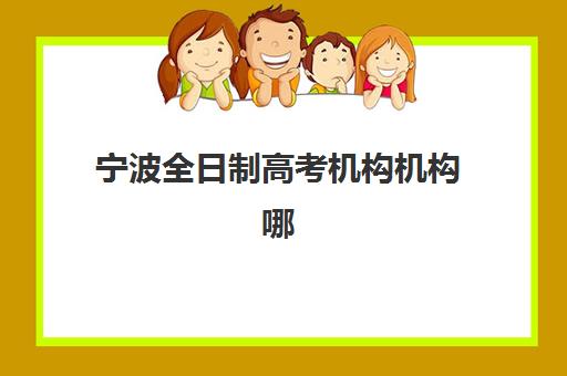 宁波全日制高考机构机构哪个比较好一点？2025年最新排名榜单、择校标准与成功案例全解析