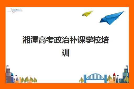 湘潭高考政治补课学校培训基地在哪里？2025年五大机构详细地址与择校指南