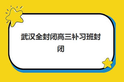 武汉全封闭高三补习班封闭式集训营地址在哪？2025年最新校区分布与择校指南