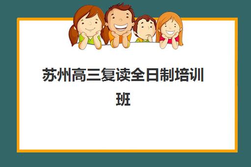 苏州高三复读全日制培训班排名机构如何选择？2025年最新十大权威榜单与择校全攻略