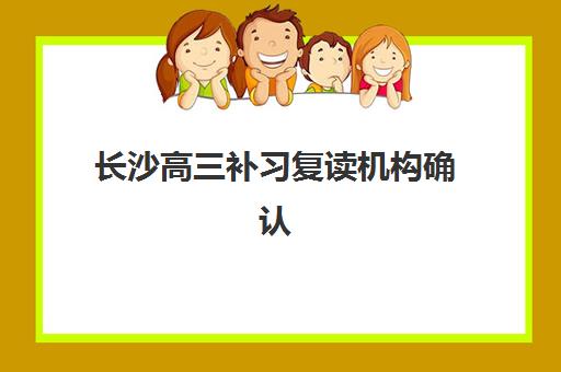 长沙高三补习复读机构确认现场确认时间是几点？2025年权威时间解读、报名流程与各校对比全攻略