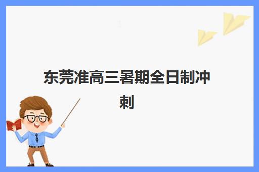 东莞准高三暑期全日制冲刺班培训机构寄宿基地电话怎么查？2025年最新联系方式、课程特色与择校全攻略指南