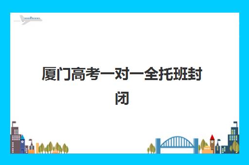 厦门高考一对一全托班封闭式集训营有哪些机构？2025年主流机构课程与收费标准全解析