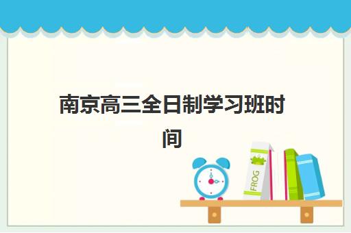 南京高三全日制学习班时间2025年公布了吗？最新权威时间表、报名流程详解与高性价比机构选择全攻略