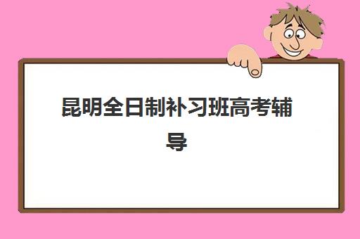 昆明全日制补习班高考辅导机构排行榜有哪些？2025年最新前十名单与择校全攻略