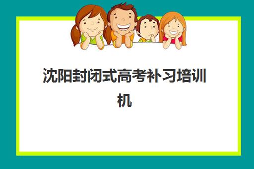 沈阳封闭式高考补习培训机构寄宿基地电话如何查询？2023年最新联系方式、沟通技巧与报名指南全解析