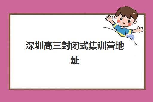 深圳高三封闭式集训营地址在哪？2025年十大机构详细位置与择校全攻略