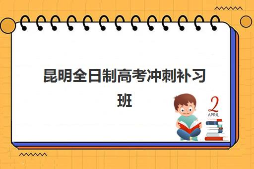 昆明全日制高考冲刺补习班封闭式集训营地址电话大全：2025年最新校区信息、课程特色与择校指南