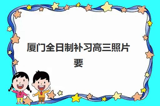 厦门全日制补习高三照片要求是什么样的？2025年最新照片标准详解与一步到位上传全攻略