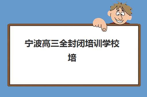 宁波高三全封闭培训学校培训基地有哪些学校？2025年最新TOP5排名详情、择校标准与报读指南全解析
