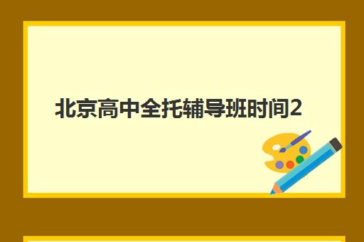 北京高中全托辅导班时间2025年公布如何查询？最新课程安排表、各校开学时间与择校指南全解析