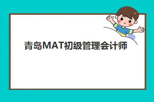 青岛MAT初级管理会计师精品课程2025报名时间是多少如何规划？最新时间表、报考流程与备考指南全解析