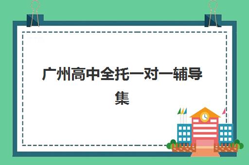 广州高中全托一对一辅导集训营排名榜最新公布如何查询？2025年权威TOP10榜单、择校指南与避坑攻略全解析