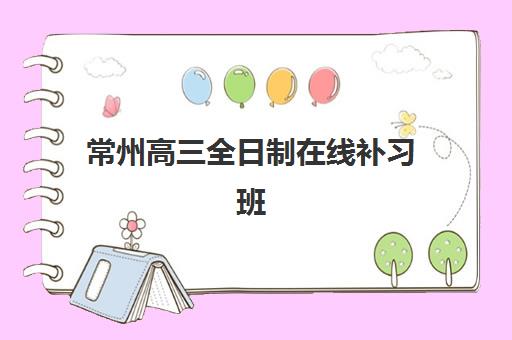 常州高三全日制在线补习班培训机构哪家好一点？2025年最新评测与选择指南