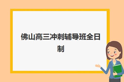 佛山高三冲刺辅导班全日制培训班哪家好多少钱？2025年最新机构对比与择校指南